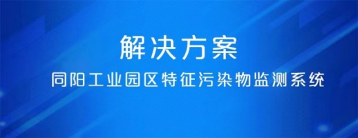 同陽工業(yè)園區(qū)特征污染物監(jiān)測系統(tǒng) | 精準識別特征污染物 建立“定質定量定位”管控模式